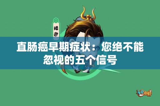 直肠癌早期症状：您绝不能忽视的五个信号