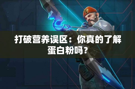 打破营养误区：你真的了解蛋白粉吗？