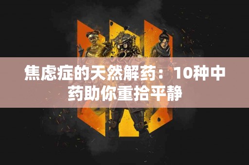 焦虑症的天然解药：10种中药助你重拾平静