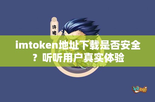 imtoken地址下载是否安全？听听用户真实体验