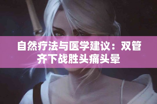 自然疗法与医学建议：双管齐下战胜头痛头晕