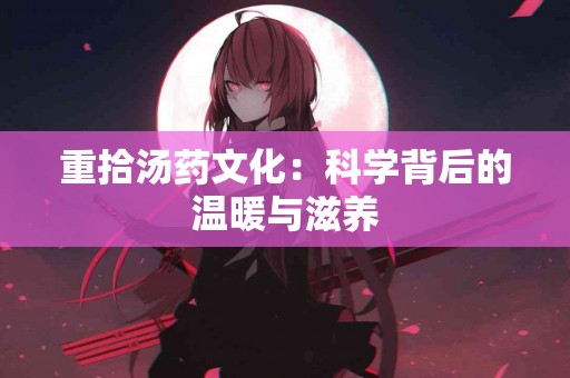 重拾汤药文化：科学背后的温暖与滋养