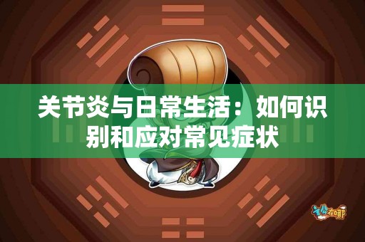 关节炎与日常生活：如何识别和应对常见症状