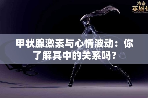 甲状腺激素与心情波动：你了解其中的关系吗？