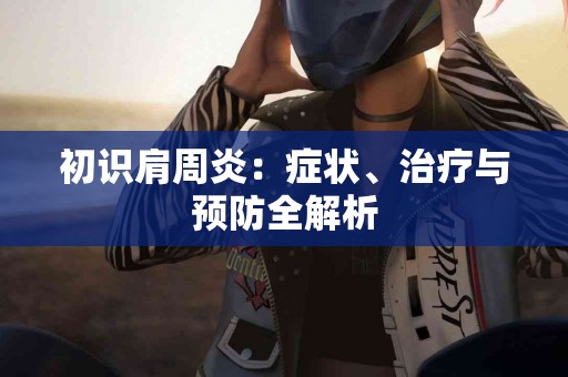 初识肩周炎：症状、治疗与预防全解析