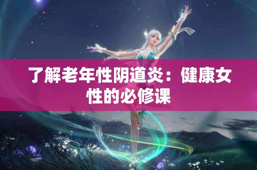 了解老年性阴道炎：健康女性的必修课