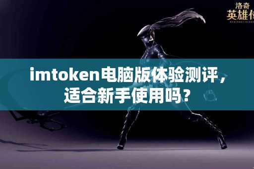 imtoken电脑版体验测评，适合新手使用吗？
