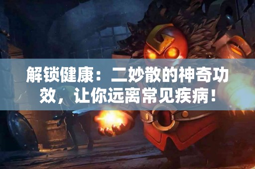 解锁健康：二妙散的神奇功效，让你远离常见疾病！