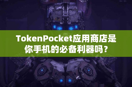 TokenPocket应用商店是你手机的必备利器吗？