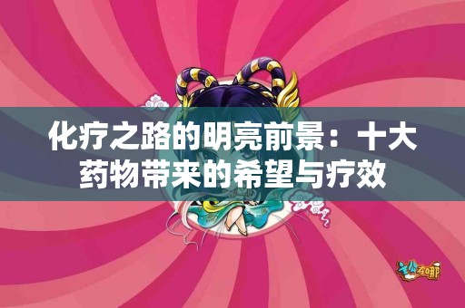 化疗之路的明亮前景：十大药物带来的希望与疗效
