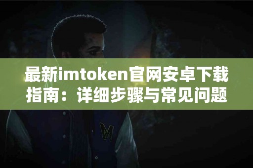 最新imtoken官网安卓下载指南：详细步骤与常见问题