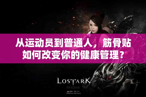 从运动员到普通人，筋骨贴如何改变你的健康管理？