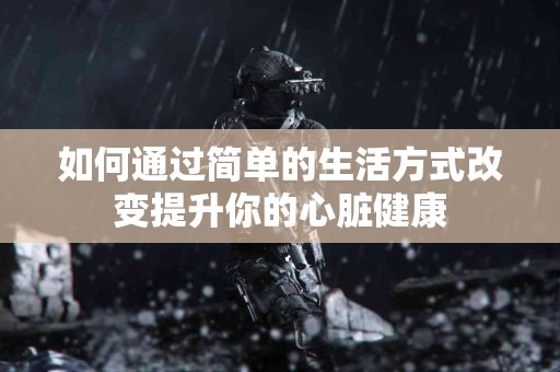 如何通过简单的生活方式改变提升你的心脏健康