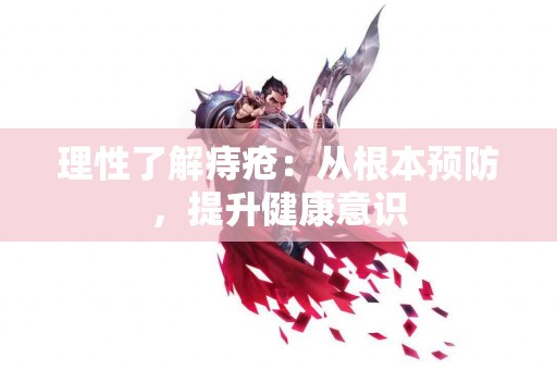 理性了解痔疮：从根本预防，提升健康意识