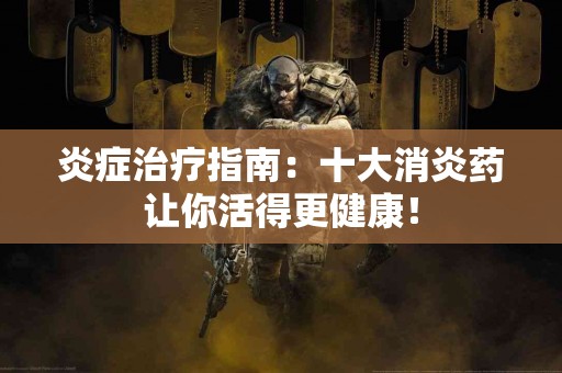 炎症治疗指南：十大消炎药让你活得更健康！