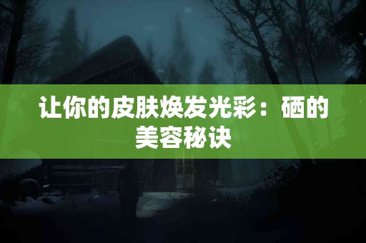 让你的皮肤焕发光彩：硒的美容秘诀