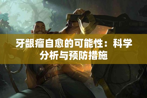 牙龈瘤自愈的可能性：科学分析与预防措施