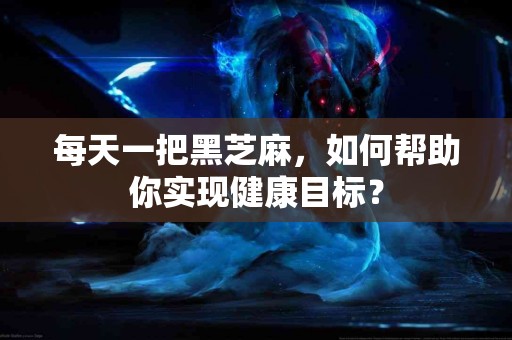 每天一把黑芝麻，如何帮助你实现健康目标？