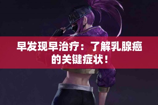 早发现早治疗：了解乳腺癌的关键症状！