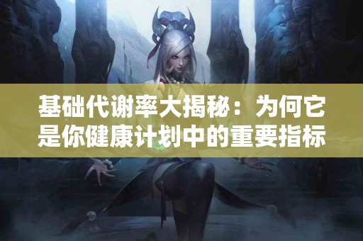 基础代谢率大揭秘：为何它是你健康计划中的重要指标？