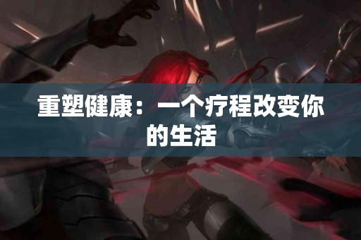 重塑健康：一个疗程改变你的生活