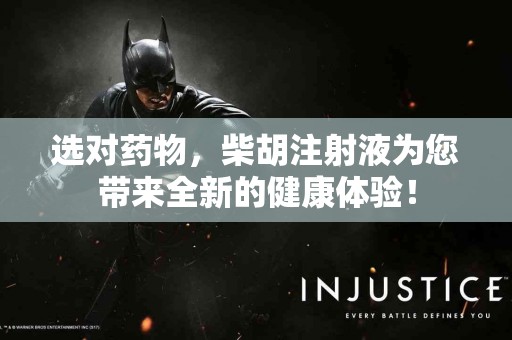 选对药物，柴胡注射液为您带来全新的健康体验！