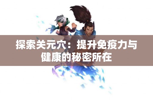 探索关元穴：提升免疫力与健康的秘密所在
