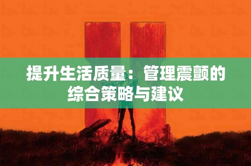 提升生活质量：管理震颤的综合策略与建议