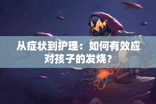 从症状到护理：如何有效应对孩子的发烧？