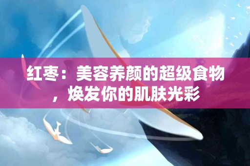 红枣：美容养颜的超级食物，焕发你的肌肤光彩