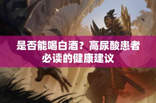 是否能喝白酒？高尿酸患者必读的健康建议