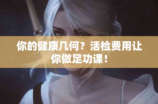 你的健康几何？活检费用让你做足功课！
