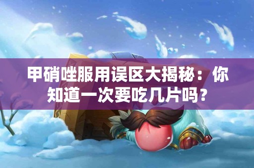 甲硝唑服用误区大揭秘：你知道一次要吃几片吗？