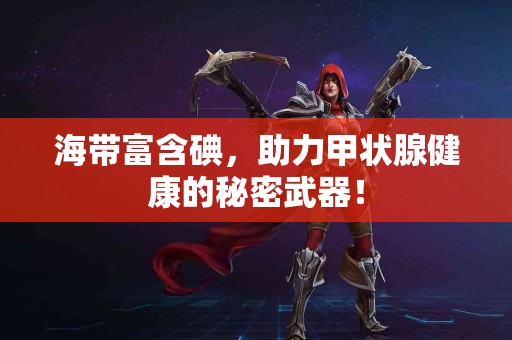 海带富含碘，助力甲状腺健康的秘密武器！