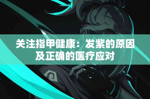 关注指甲健康：发紫的原因及正确的医疗应对