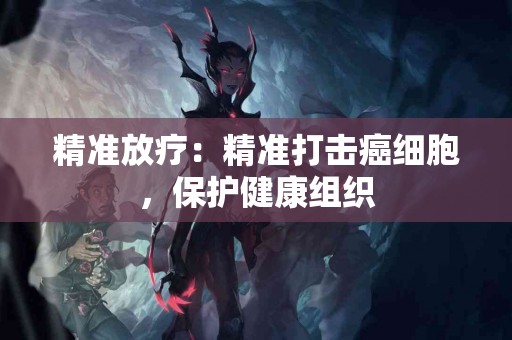 精准放疗：精准打击癌细胞，保护健康组织