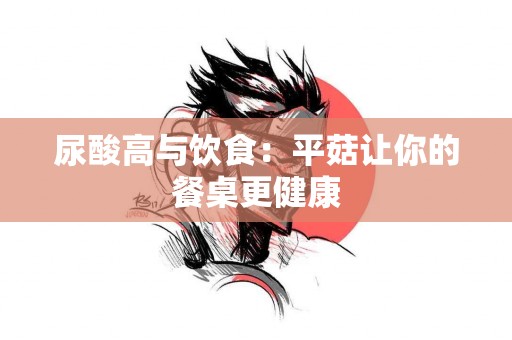 尿酸高与饮食：平菇让你的餐桌更健康