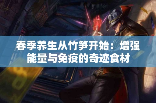 春季养生从竹笋开始：增强能量与免疫的奇迹食材