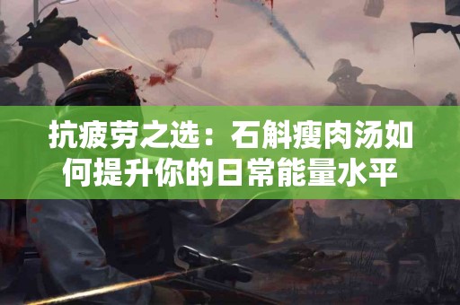 抗疲劳之选：石斛瘦肉汤如何提升你的日常能量水平