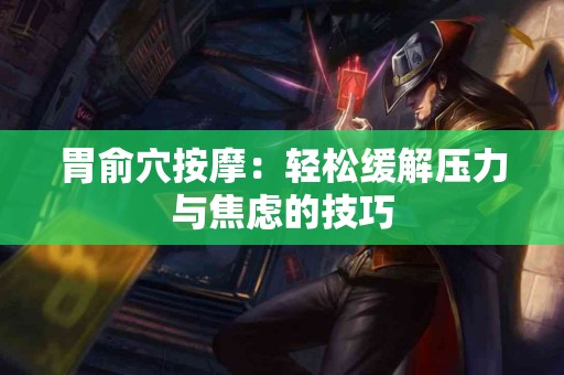胃俞穴按摩：轻松缓解压力与焦虑的技巧