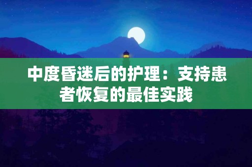 中度昏迷后的护理：支持患者恢复的最佳实践