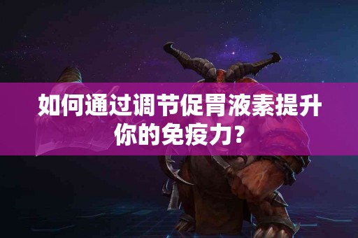 如何通过调节促胃液素提升你的免疫力？