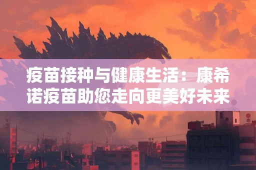 疫苗接种与健康生活：康希诺疫苗助您走向更美好未来