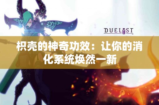 枳壳的神奇功效：让你的消化系统焕然一新