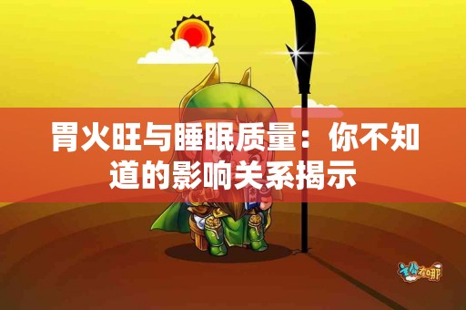 胃火旺与睡眠质量：你不知道的影响关系揭示