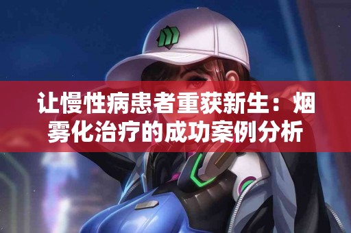 让慢性病患者重获新生：烟雾化治疗的成功案例分析