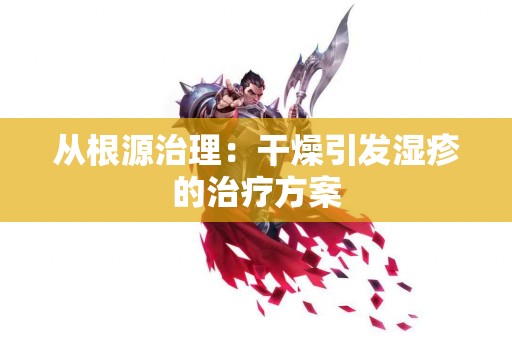 从根源治理：干燥引发湿疹的治疗方案