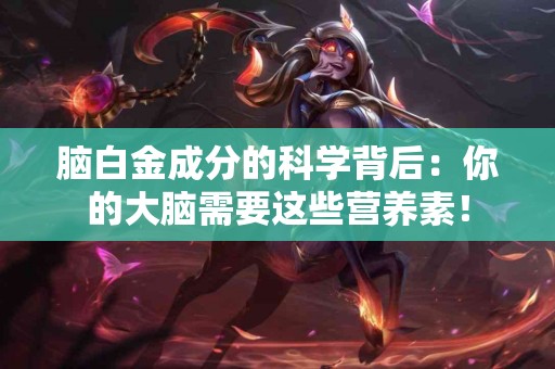 脑白金成分的科学背后：你的大脑需要这些营养素！