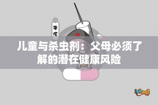 儿童与杀虫剂：父母必须了解的潜在健康风险