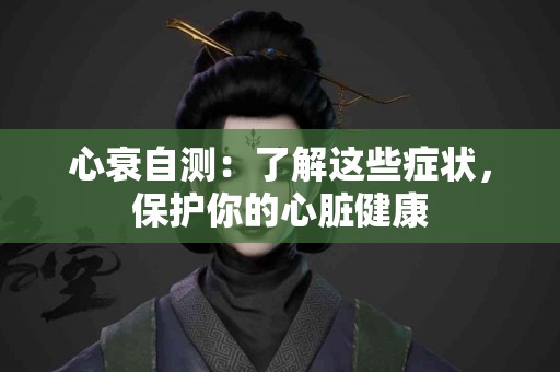 心衰自测：了解这些症状，保护你的心脏健康